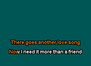 There goes another love song

Nowl need it more than a friend