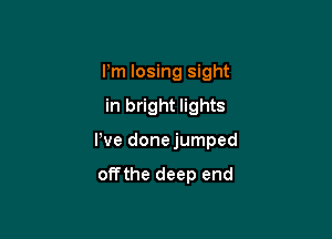 I'm losing sight

in bright lights

We donejumped

offthe deep end