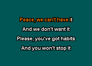 Peace, we can't have it

And we don't want it

Please, you've got habits

And you won't stop it