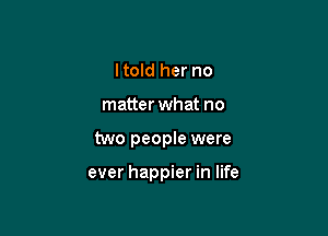 ltold her no
matter what no

two people were

ever happier in life