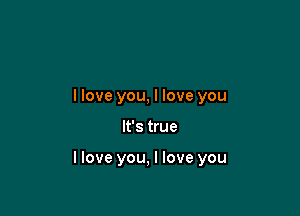 llove you, I love you

It's true

llove you, I love you