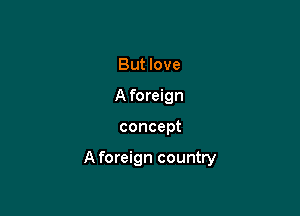 But love
A foreign

concept

A foreign country