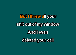 But I threw all your

shit out of my window

And I even

deleted your cell