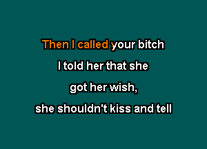 Then I called your bitch

ltold herthat she
got her wish,

she shouldn't kiss and tell