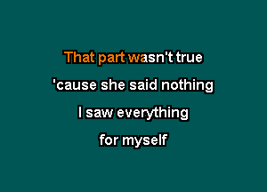 That part wasn't true

'cause she said nothing

I saw everything

for myself