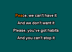 Peace, we can't have it

And we don't want it

Please, you've got habits

And you can't stop it