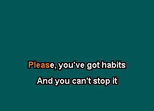 Please, you've got habits

And you can't stop it