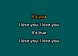 It's you
llove you, I love you

It's true

llove you, I love you