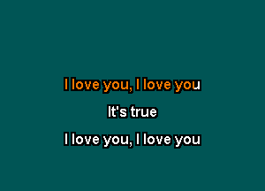 llove you, I love you

It's true

llove you, I love you