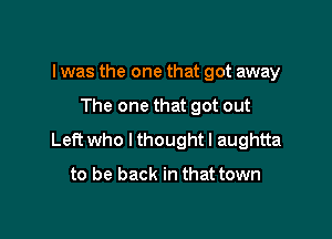 I was the one that got away

The one that got out

Left who I thought I aughtta

to be back in that town