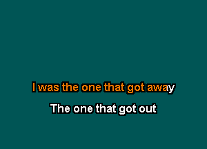 I was the one that got away

The one that got out