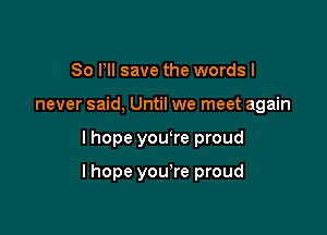 30 VII save the words I
never said, Until we meet again

I hope yowre proud

lhope you're proud