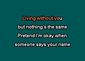 Living without you

but nothing's the same

Pretend I'm okay when

someone says your name