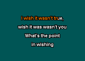 I wish it wasrft true,

wish it was wasnT you

What's the point

in wishing