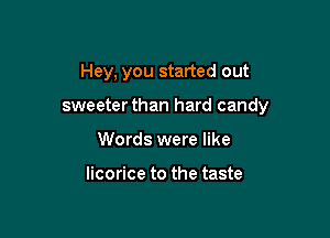 Hey, you started out

sweeter than hard candy

Words were like

licorice to the taste