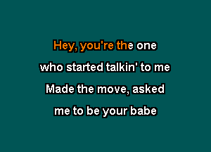 Hey, you're the one

who started talkin' to me

Made the move, asked

me to be your babe