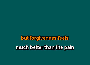 but forgiveness feels

much better than the pain