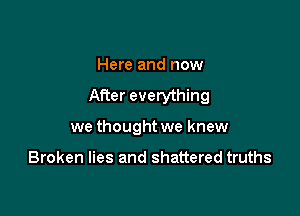 Here and now
After everything

we thought we knew

Broken lies and shattered truths