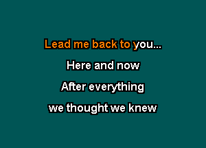 Lead me back to you...

Here and now
After everything

we thought we knew