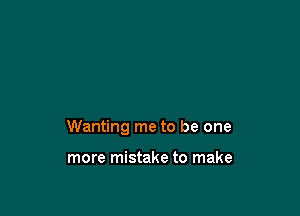 Wanting me to be one

more mistake to make