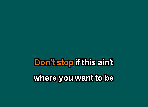 Don't stop ifthis ain't

where you want to be