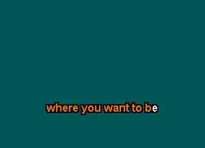 where you want to be