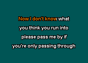 Now I don't know what
you think you run into

please pass me by if

you're only passing through