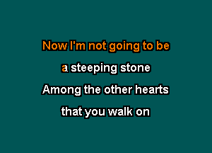 Now I'm not going to be

a steeping stone
Among the other hearts

that you walk on