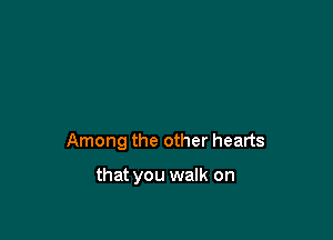 Among the other hearts

that you walk on