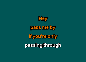 Hey
pass me by

if you're only

passing through