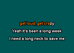 get loud, get crazy

Yeah it's been a long week

I need a long neck to save me