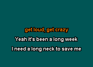 get loud, get crazy

Yeah it's been a long week

I need a long neck to save me