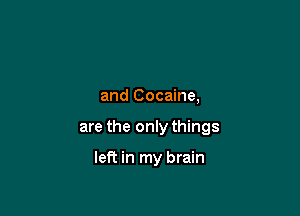 and Cocaine,

are the only things

left in my brain