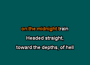 on the midnight train

Headed straight,

toward the depths, of hell