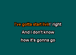 I've gotta start Iivin' right

And I don't know

how it's gonna go