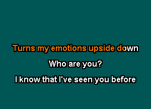 Turns my emotions upside down

Who are you?

I know that I've seen you before