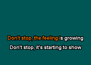 Don't stop, the feeling is growing

Don't stop, it's starting to show