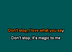 Don't stop, I love what you say

Don't stop. it's magic to me