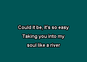 Could it be, it's so easy

Taking you into my

soul like a river