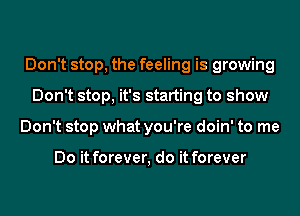 Don't stop, the feeling is growing
Don't stop, it's starting to show
Don't stop what you're doin' to me

Do it forever, do it forever