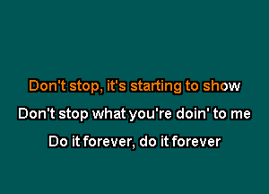 Don't stop, it's starting to show

Don't stop what you're doin' to me

Do it forever, do it forever
