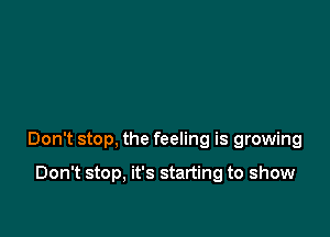 Don't stop, the feeling is growing

Don't stop, it's starting to show