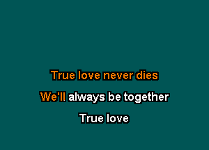 True love never dies

We'll always be together

True love