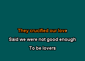 They crucified our love

Said we were not good enough

To be lovers