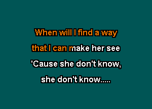 When will mm a way

thatl can make her see
'Cause she don't know,

she don't know .....