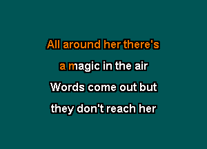 All around her there's
a magic in the air

Words come out but

they don't reach her