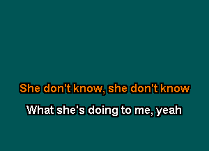 She don't know, she don't know

What she's doing to me, yeah