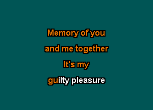 Memory of you

and me together
It's my

guilty pleasure