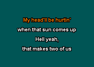 My head'll be hurtin'

when that sun comes up

Hell yeah,

that makes two of us