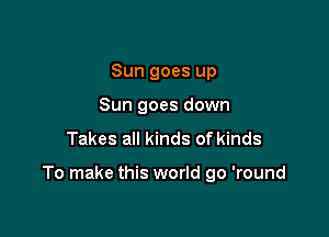 Sun goes up
Sun goes down
Takes all kinds of kinds

To make this world go 'round